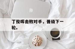 爱游戏最新首页登录-丁俊晖击败对手，晋级下一轮。