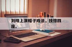爱游戏最新首页登录-刘翔上演帽子戏法，技惊四座。
