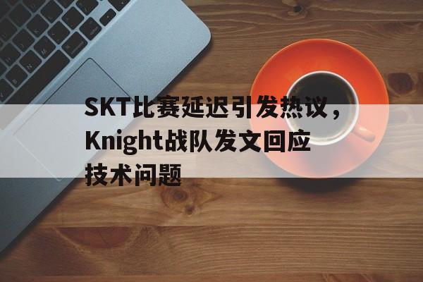 SKT比赛延迟引发热议，Knight战队发文回应技术问题
