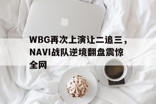 WBG再次上演让二追三，NAVI战队逆境翻盘震惊全网