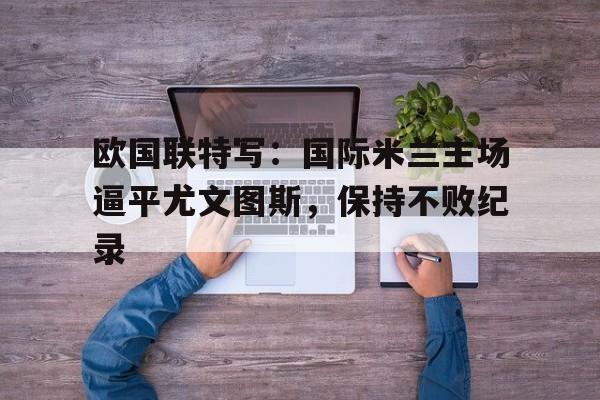 欧国联特写：国际米兰主场逼平尤文图斯，保持不败纪录